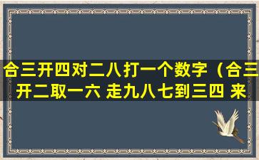 合三开四对二八打一个数字（合三开二取一六 走九八七到三四 来一并五求六七）